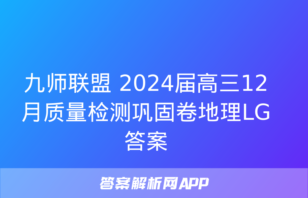 九师联盟 2024届高三12月质量检测巩固卷地理LG答案