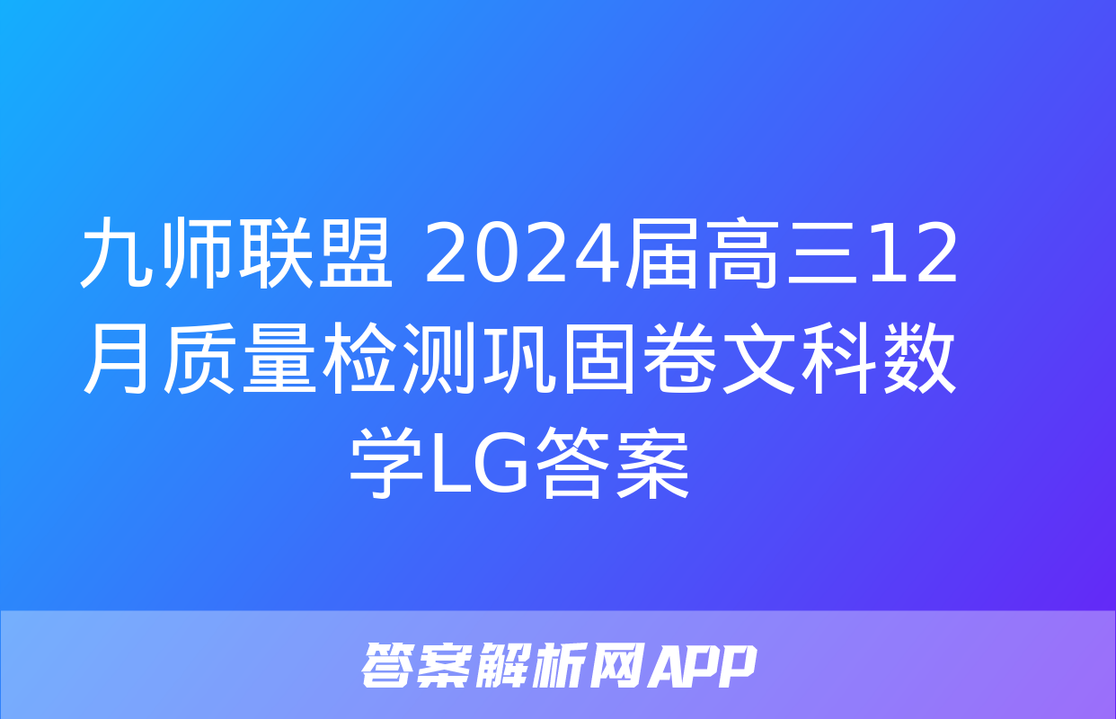 九师联盟 2024届高三12月质量检测巩固卷文科数学LG答案