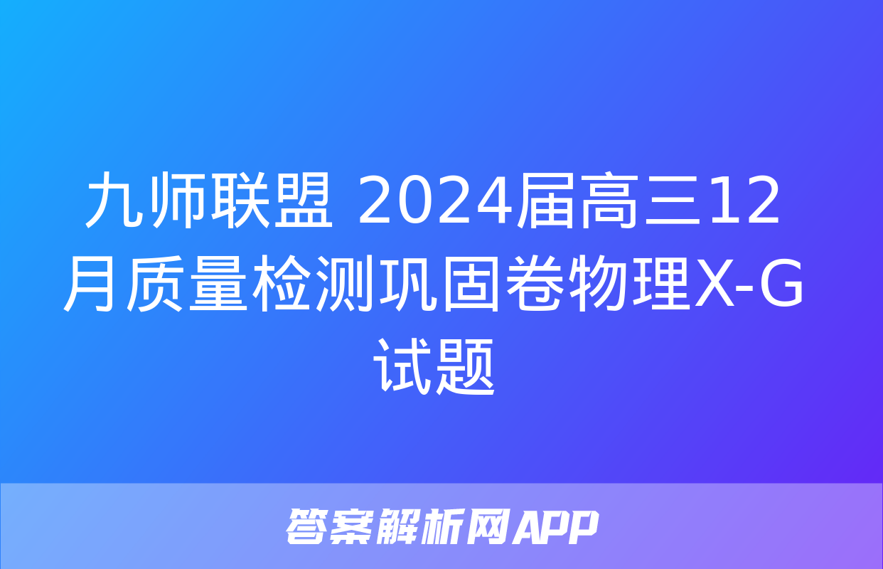 九师联盟 2024届高三12月质量检测巩固卷物理X-G试题