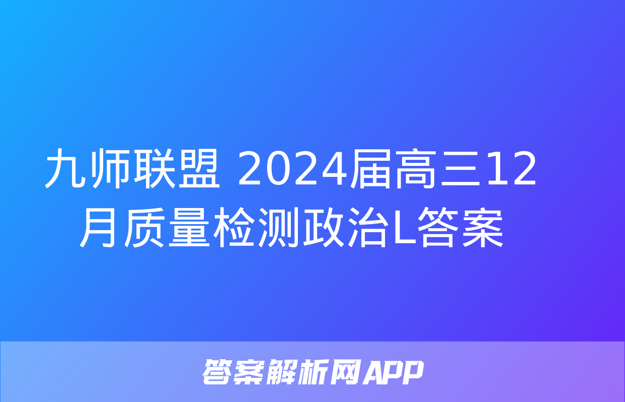 九师联盟 2024届高三12月质量检测政治L答案