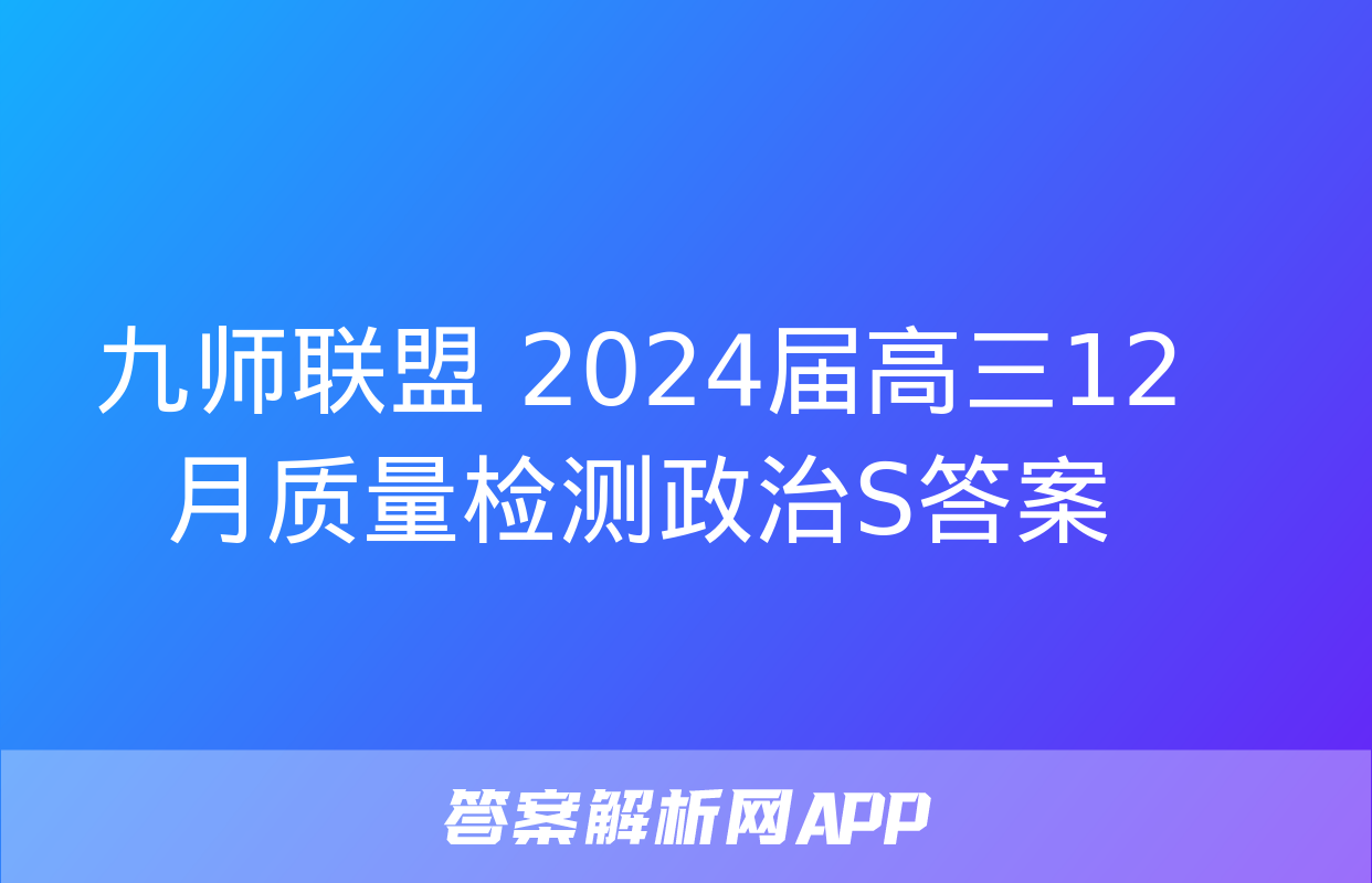 九师联盟 2024届高三12月质量检测政治S答案