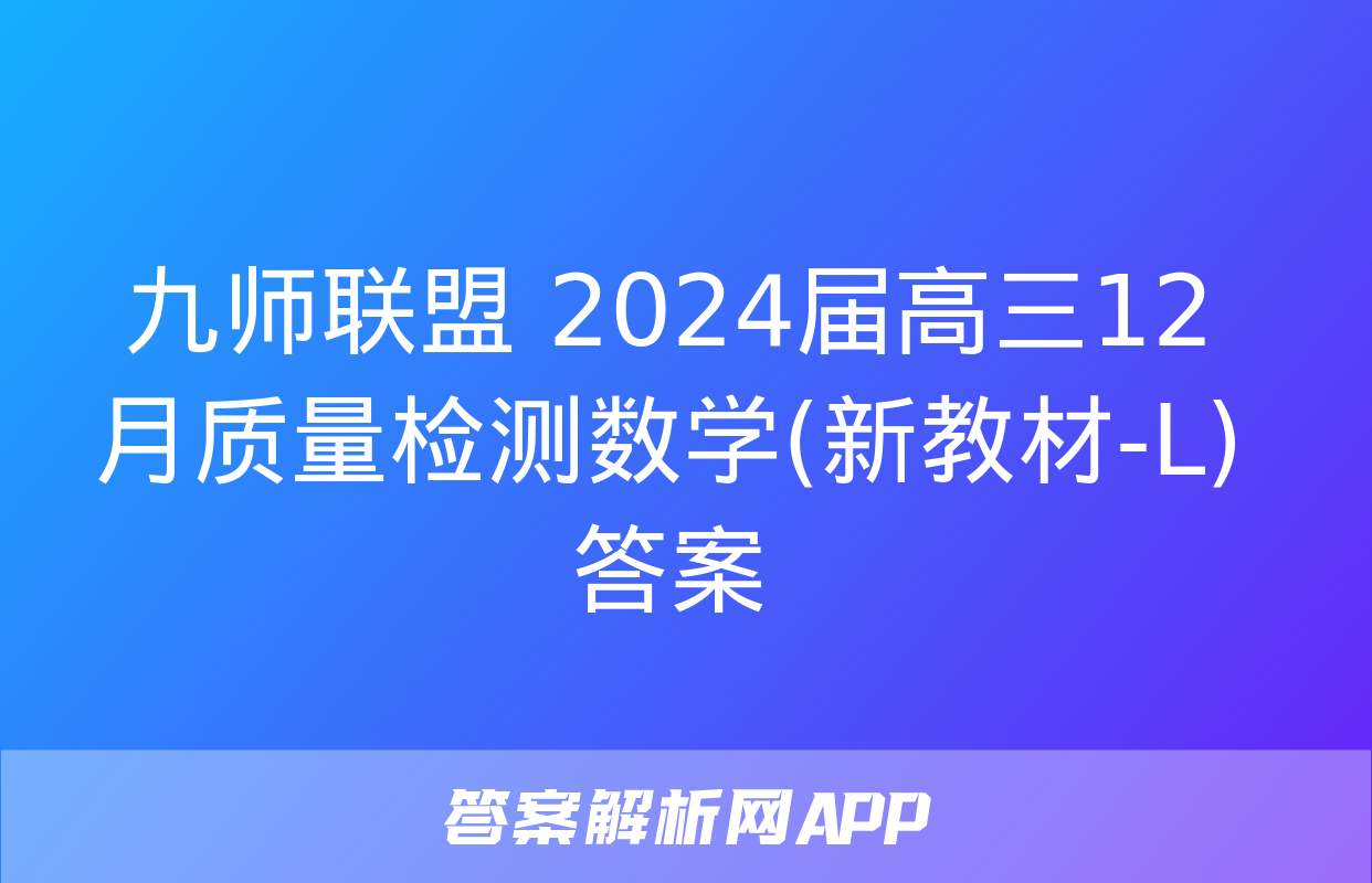 九师联盟 2024届高三12月质量检测数学(新教材-L)答案