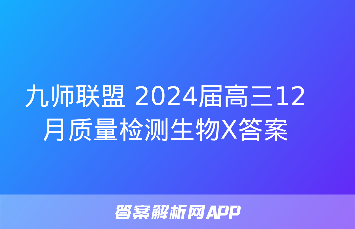 九师联盟 2024届高三12月质量检测生物X答案