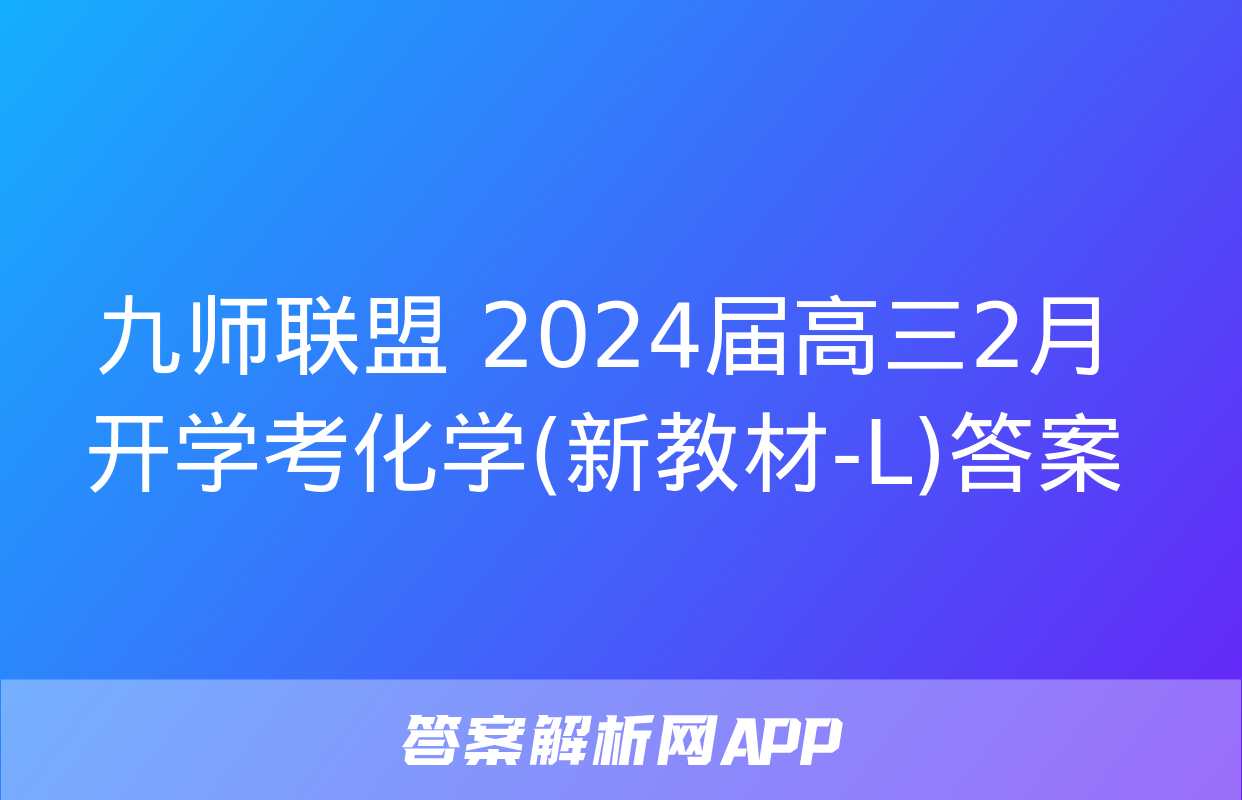 九师联盟 2024届高三2月开学考化学(新教材-L)答案