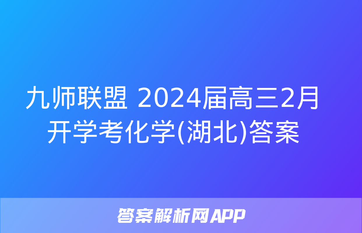 九师联盟 2024届高三2月开学考化学(湖北)答案