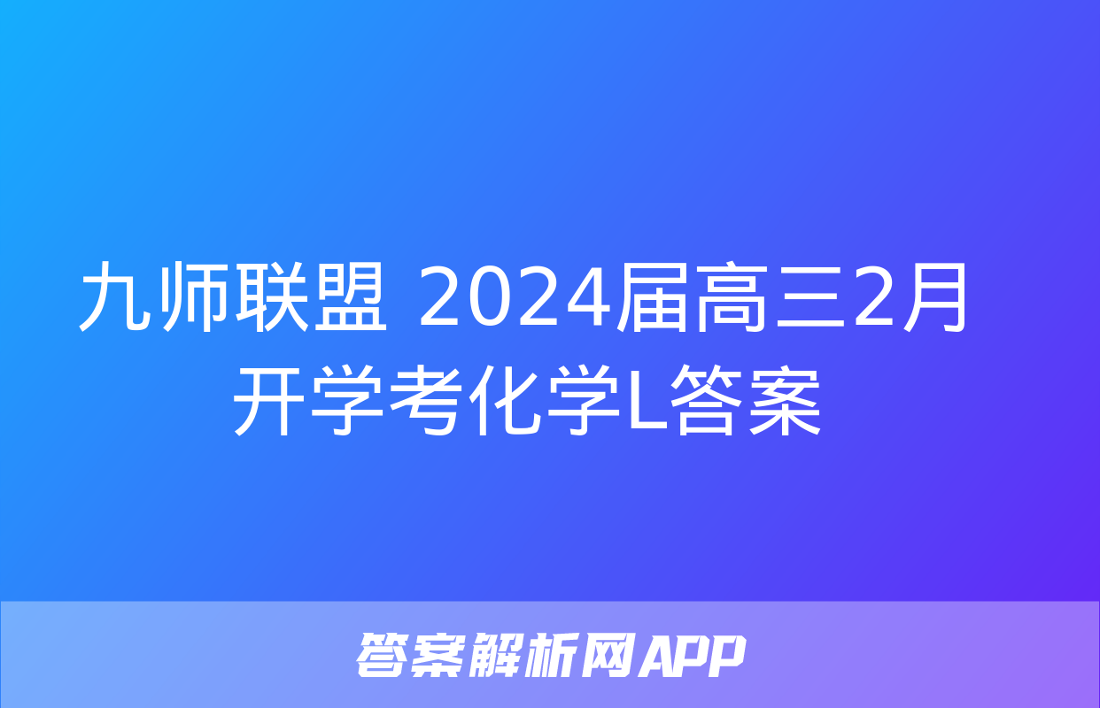 九师联盟 2024届高三2月开学考化学L答案