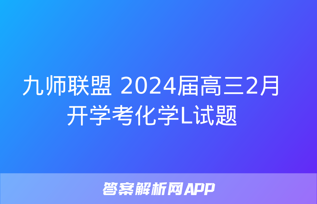 九师联盟 2024届高三2月开学考化学L试题