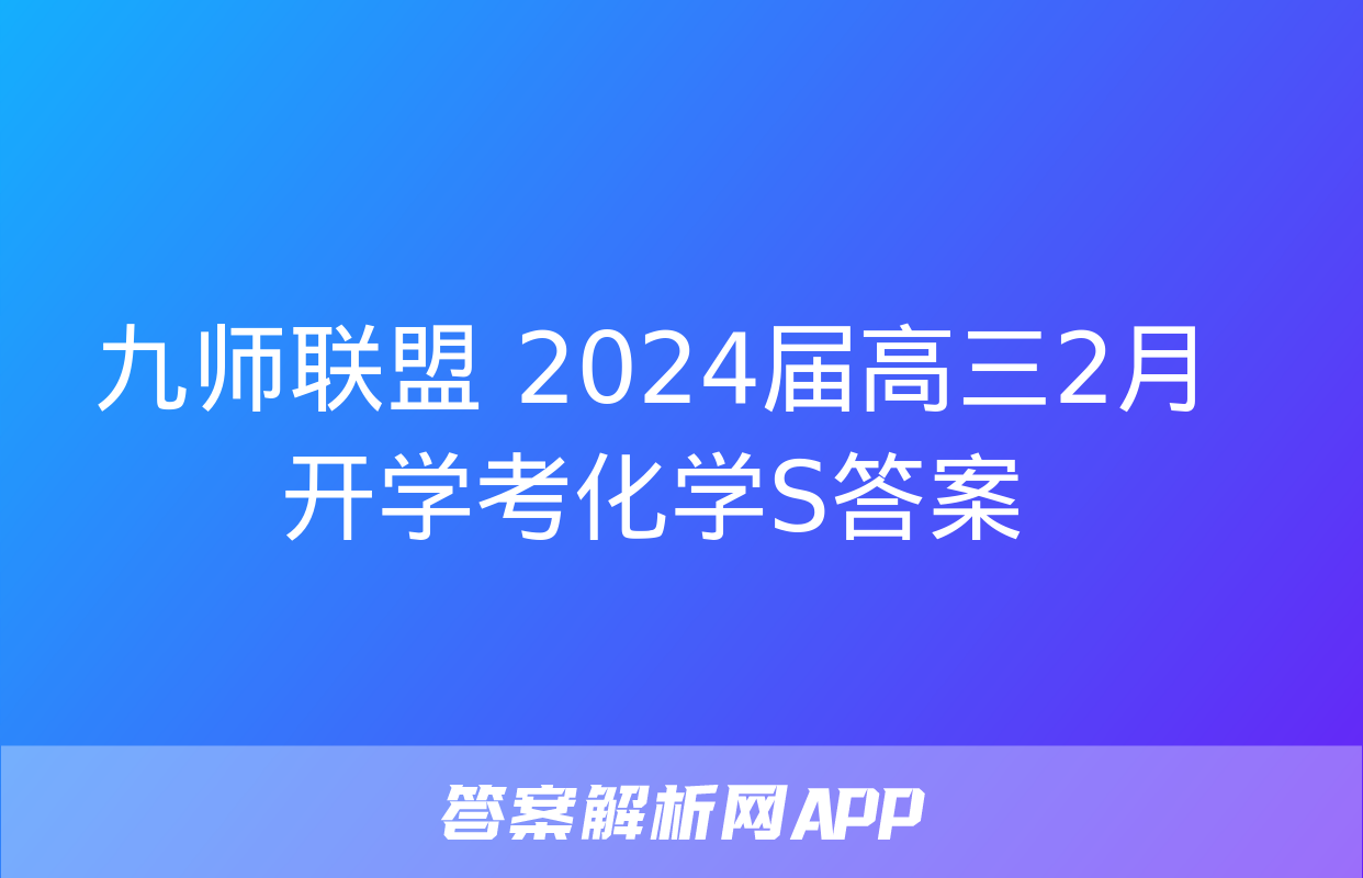 九师联盟 2024届高三2月开学考化学S答案