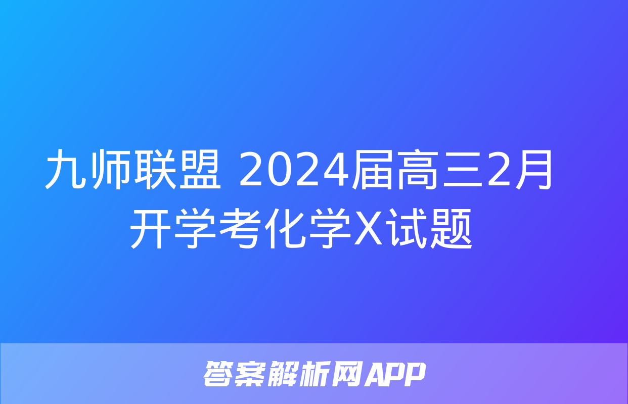 九师联盟 2024届高三2月开学考化学X试题