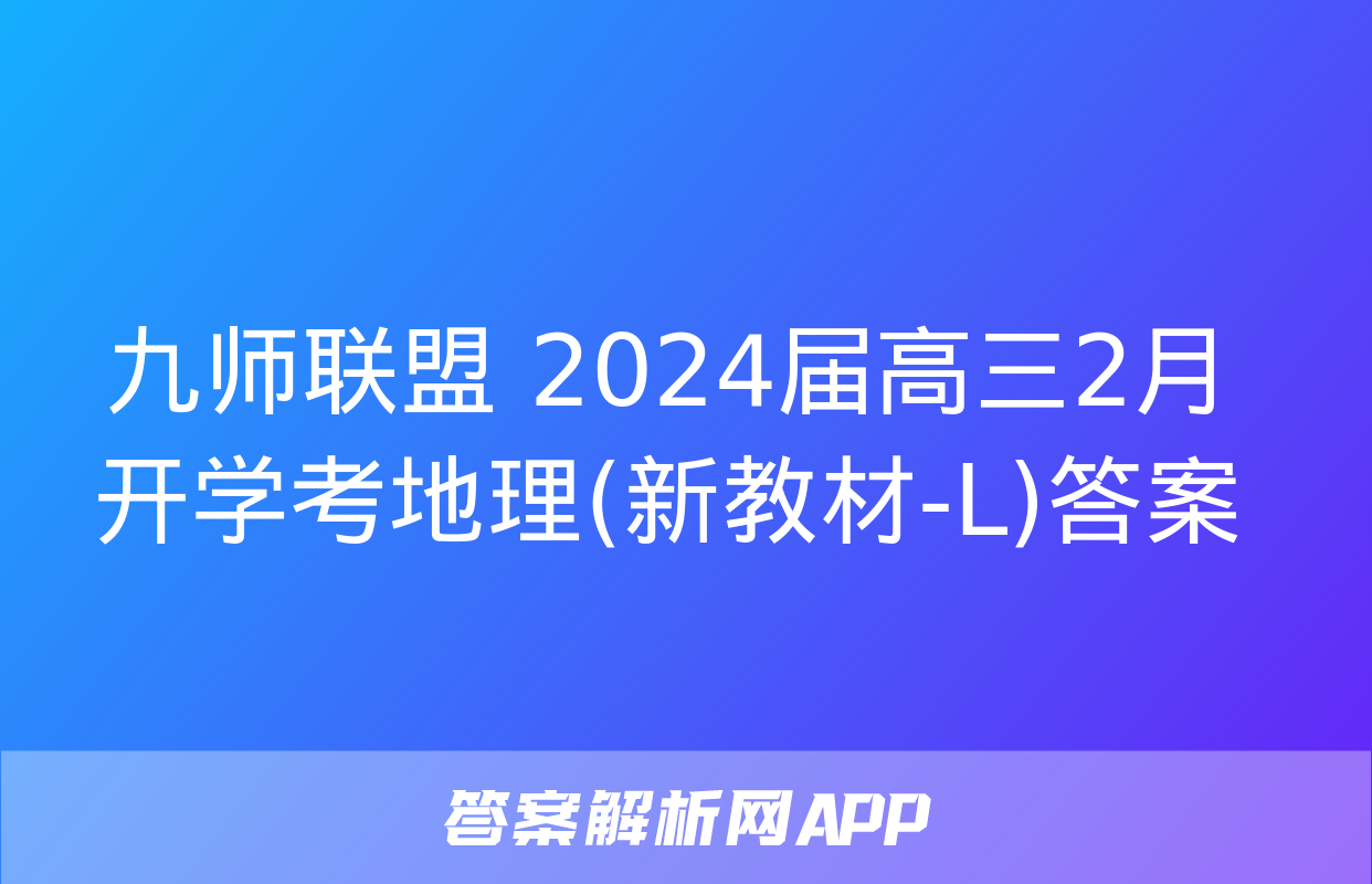 九师联盟 2024届高三2月开学考地理(新教材-L)答案