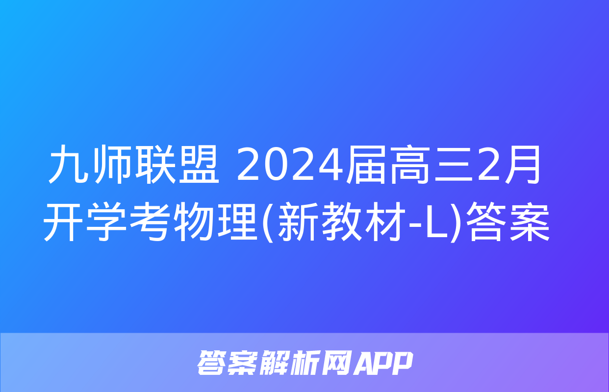 九师联盟 2024届高三2月开学考物理(新教材-L)答案