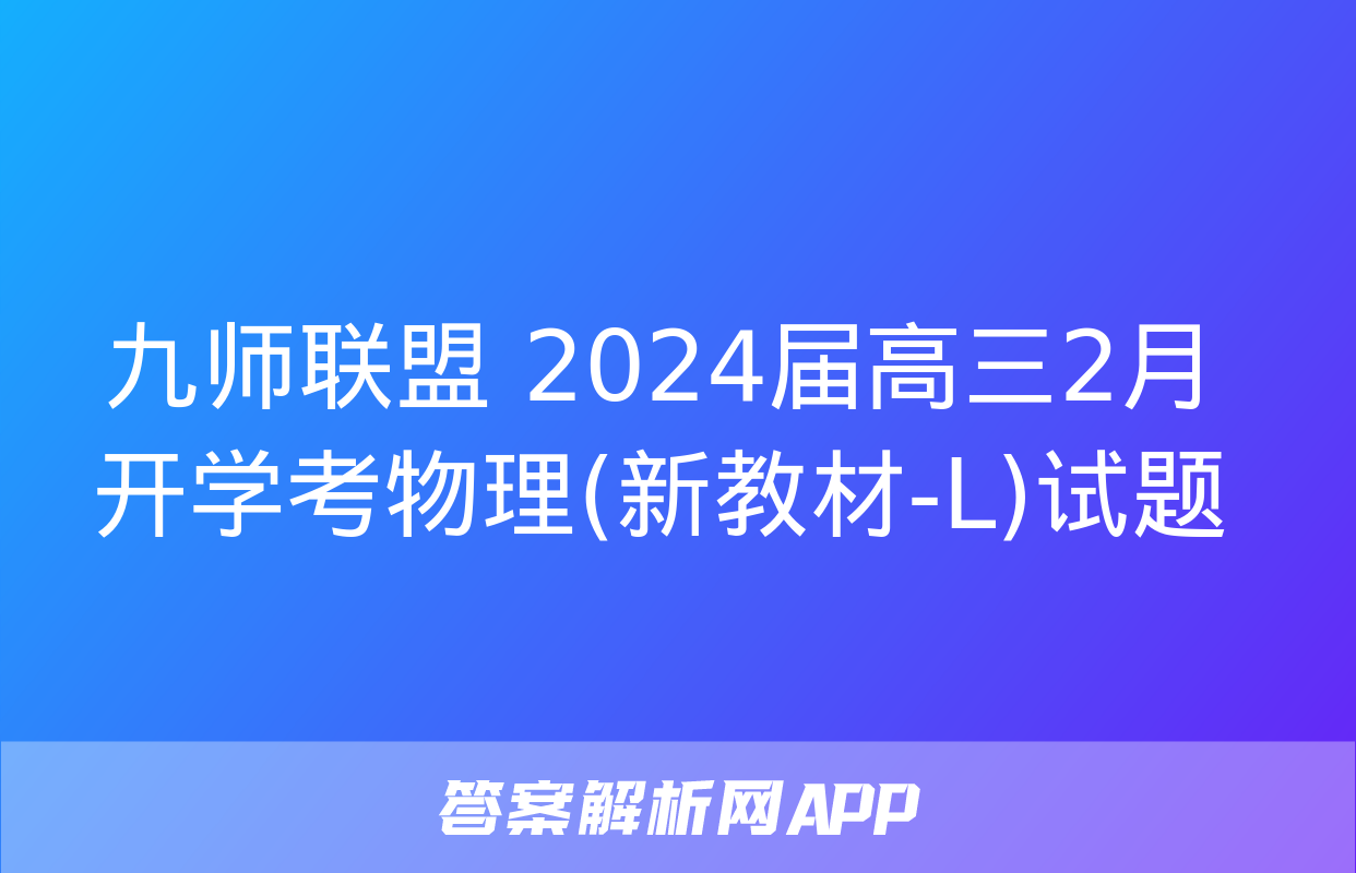 九师联盟 2024届高三2月开学考物理(新教材-L)试题