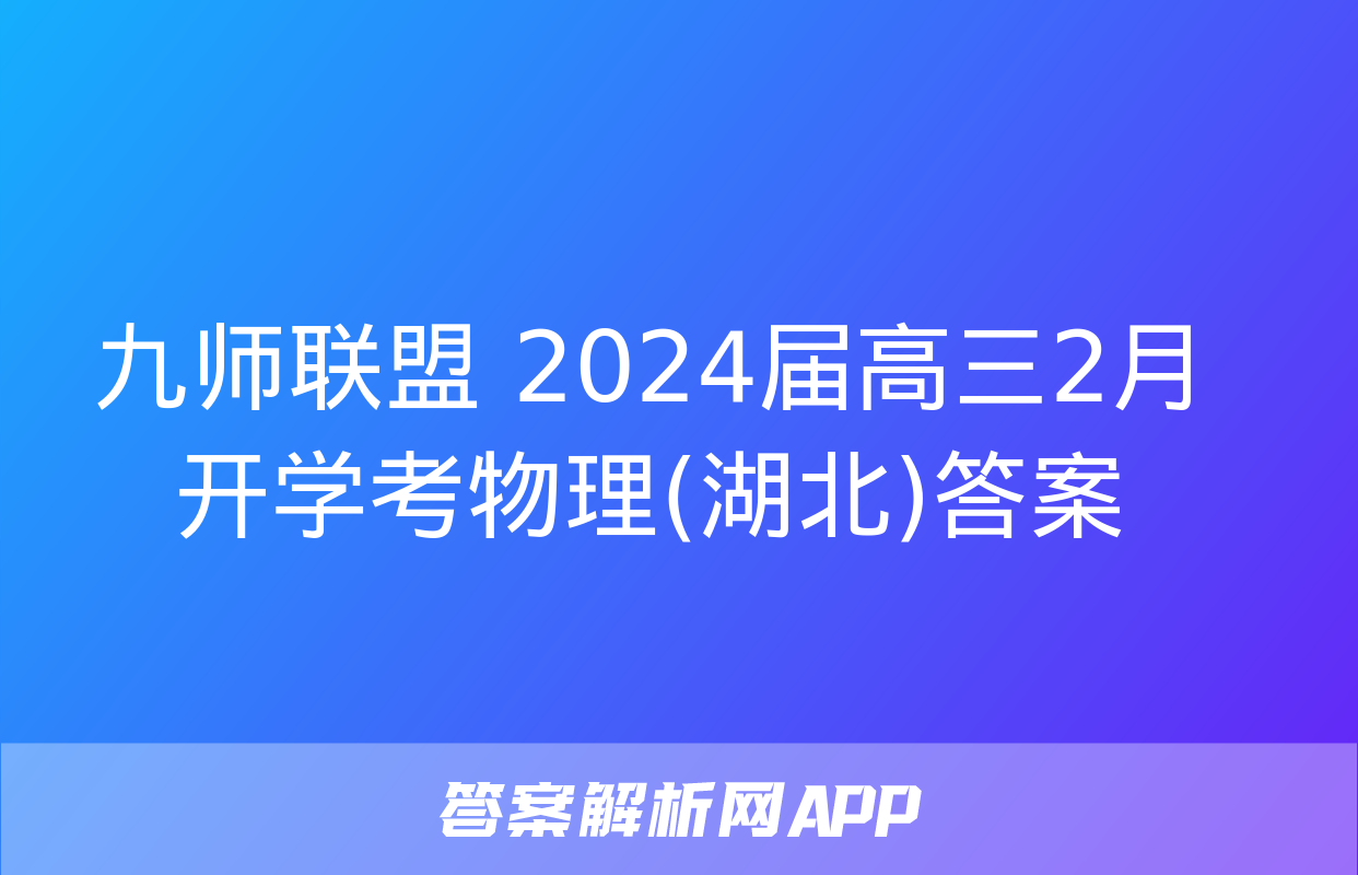 九师联盟 2024届高三2月开学考物理(湖北)答案