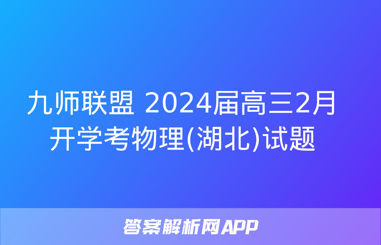 九师联盟 2024届高三2月开学考物理(湖北)试题