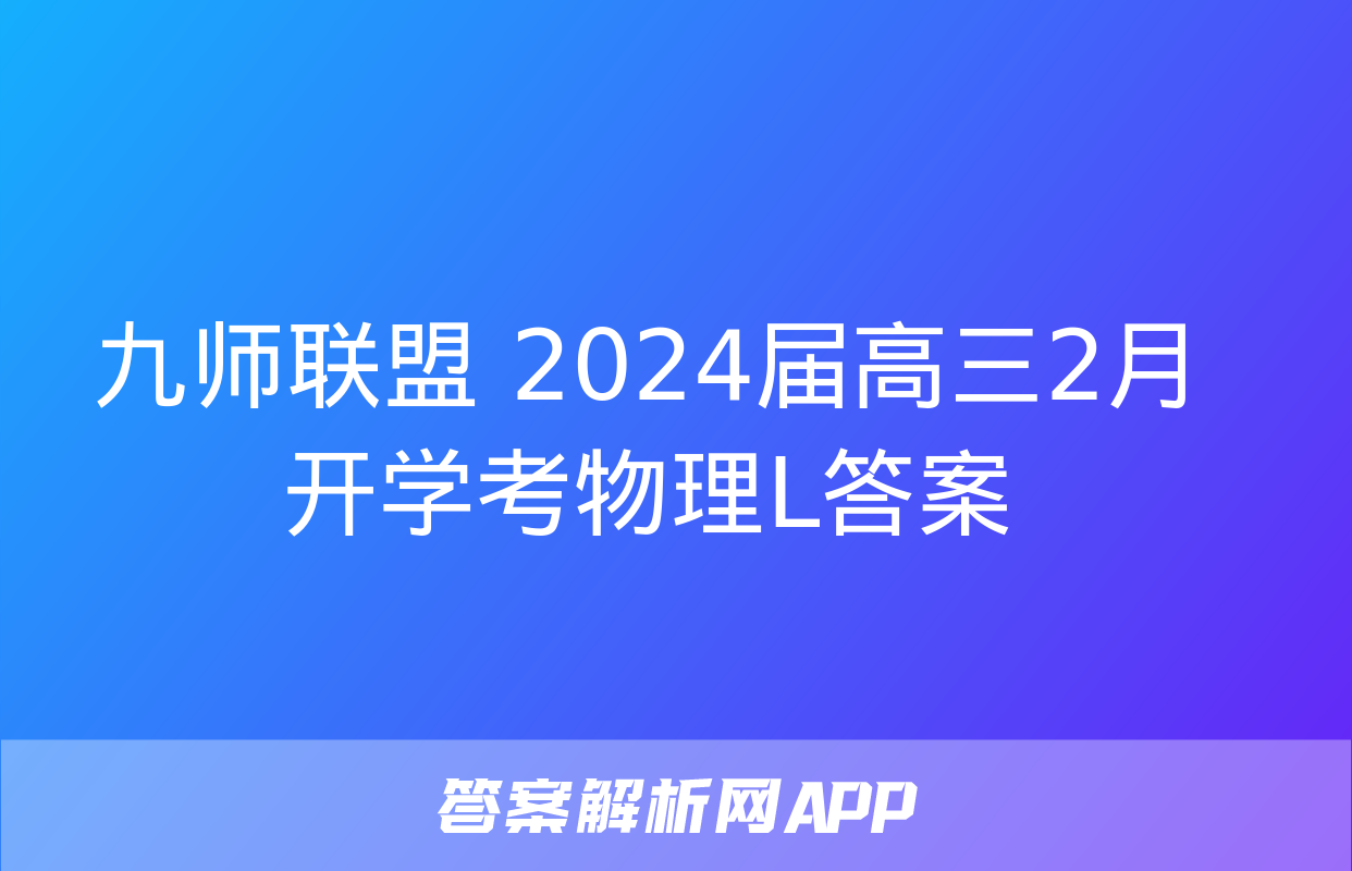 九师联盟 2024届高三2月开学考物理L答案