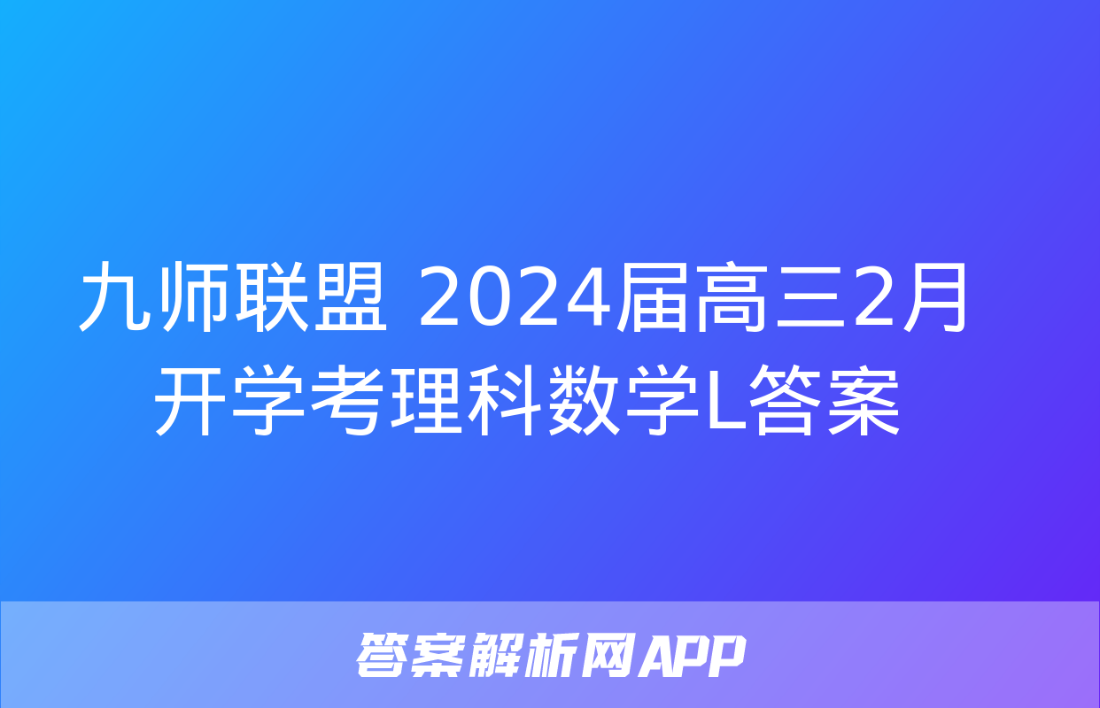 九师联盟 2024届高三2月开学考理科数学L答案