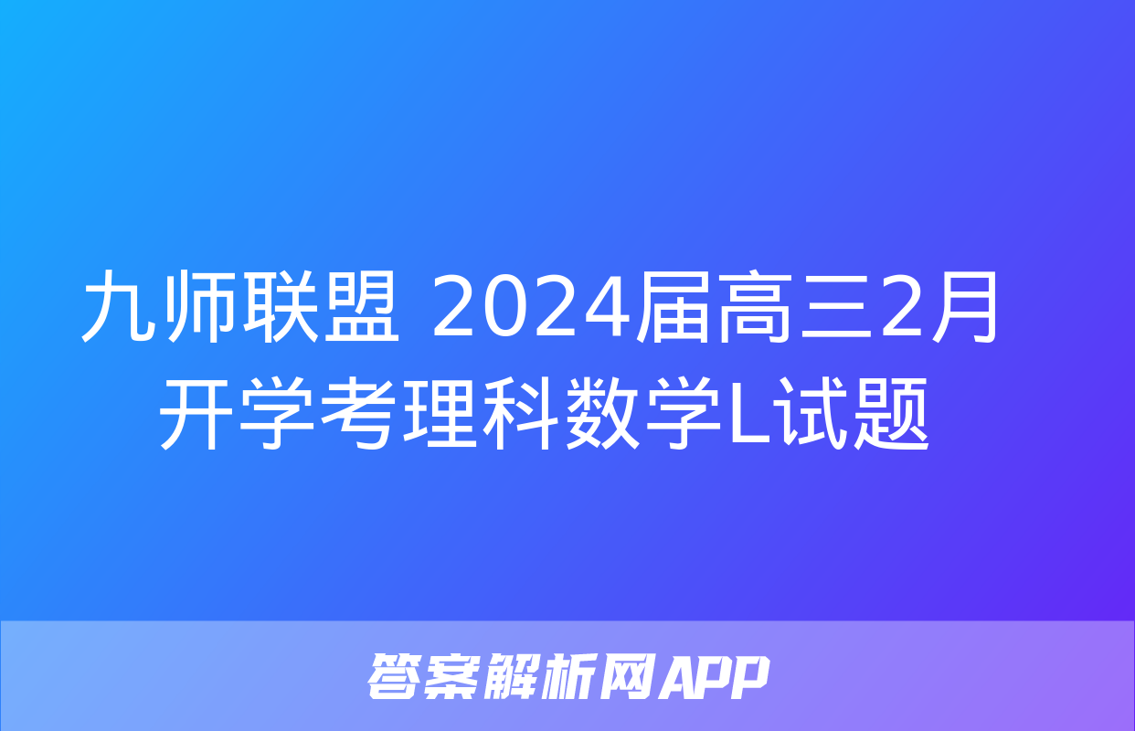 九师联盟 2024届高三2月开学考理科数学L试题