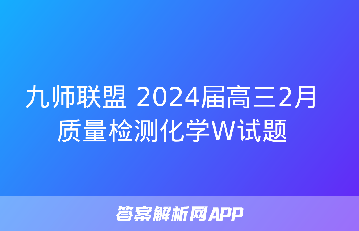 九师联盟 2024届高三2月质量检测化学W试题