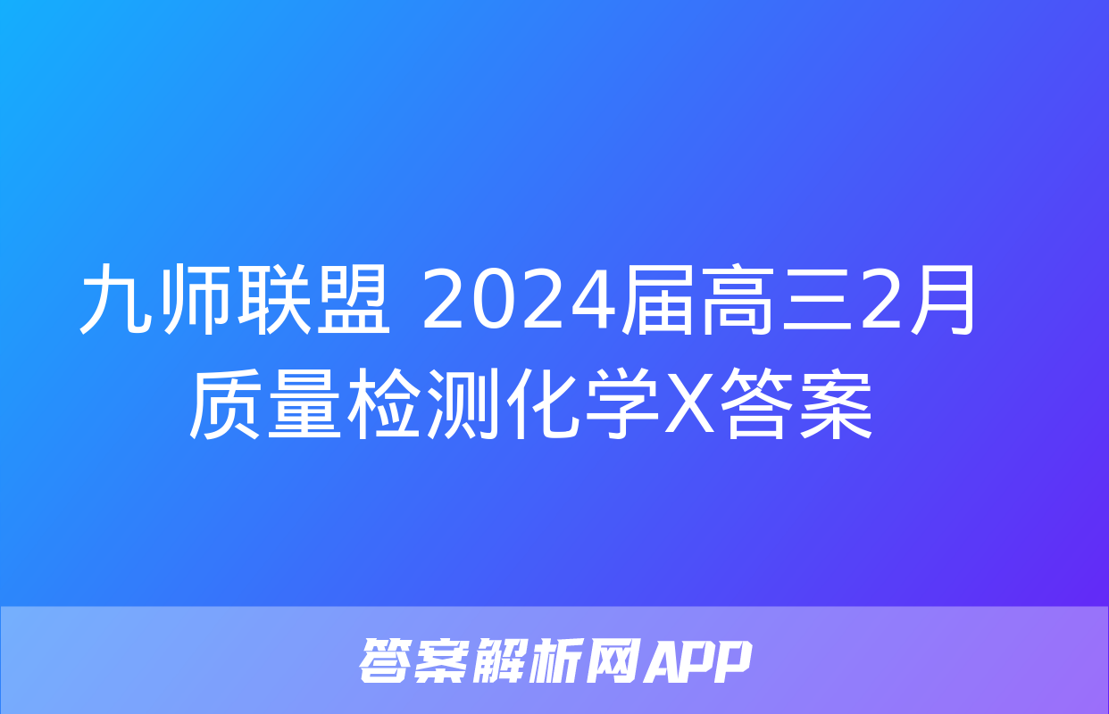 九师联盟 2024届高三2月质量检测化学X答案