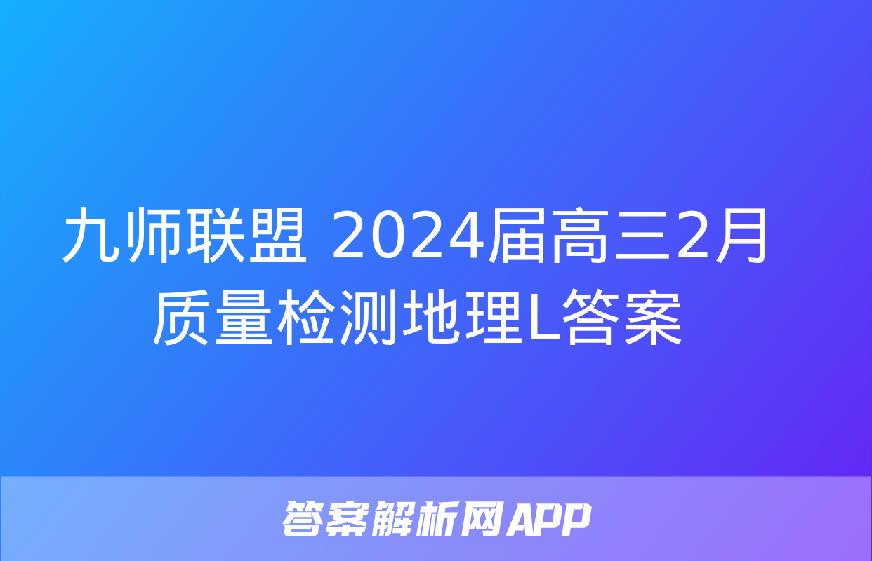 九师联盟 2024届高三2月质量检测地理L答案