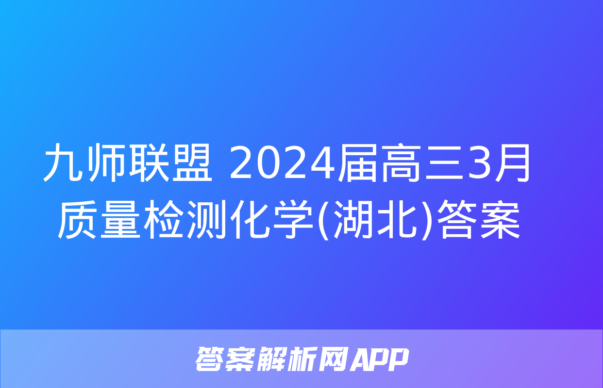 九师联盟 2024届高三3月质量检测化学(湖北)答案