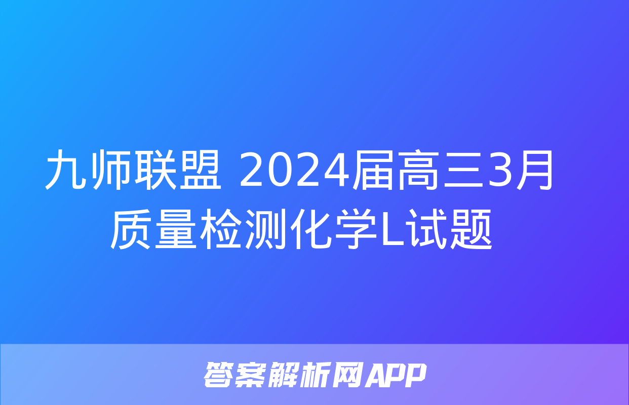 九师联盟 2024届高三3月质量检测化学L试题