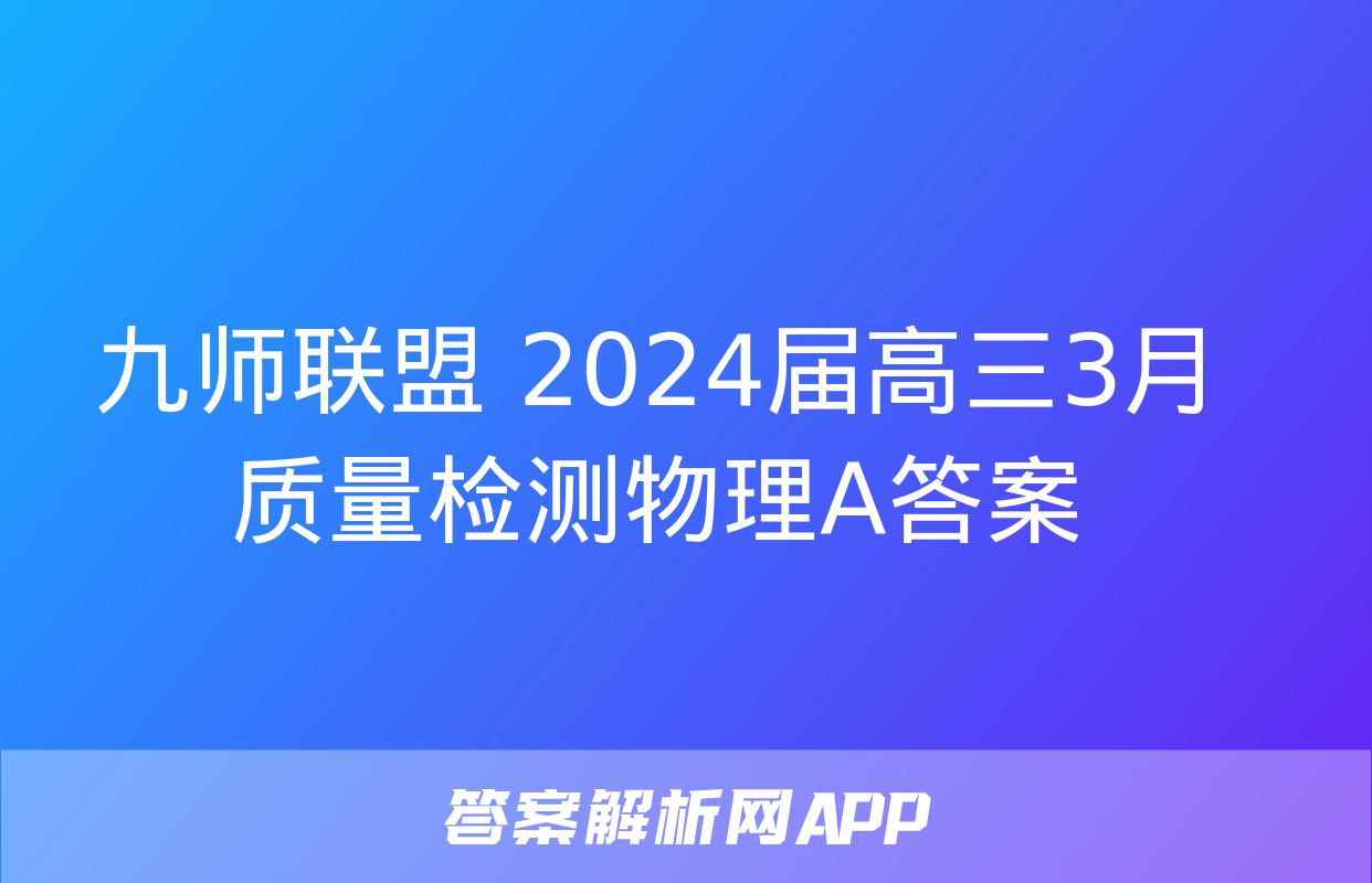 九师联盟 2024届高三3月质量检测物理A答案