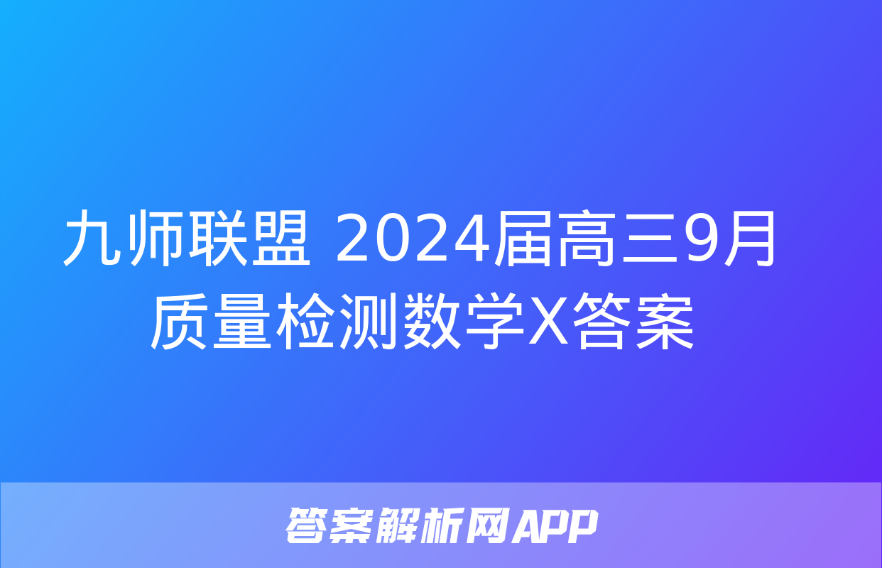 九师联盟 2024届高三9月质量检测数学X答案