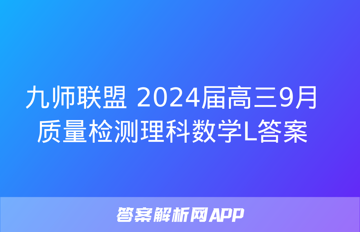 九师联盟 2024届高三9月质量检测理科数学L答案