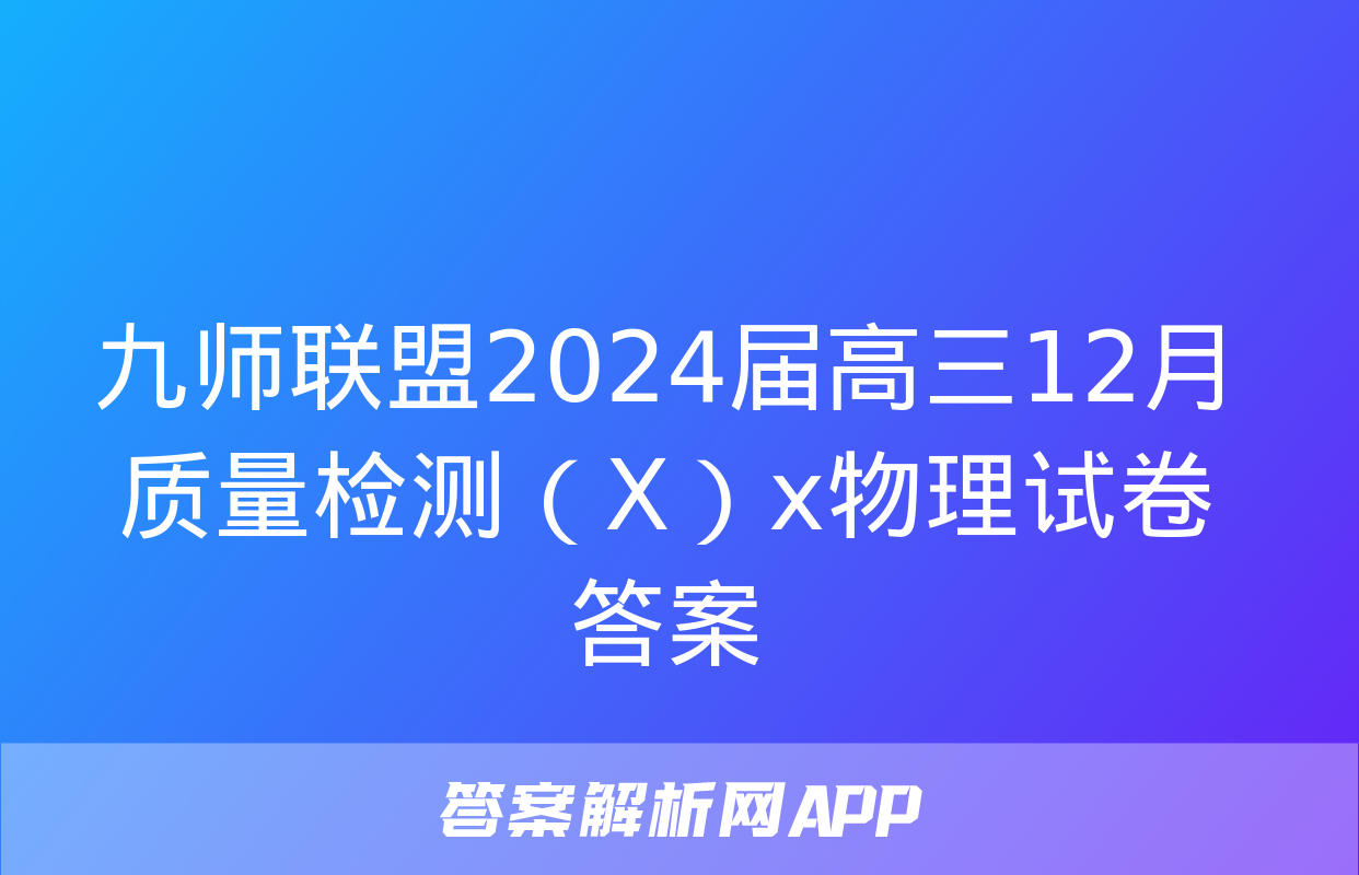 九师联盟2024届高三12月质量检测（X）x物理试卷答案