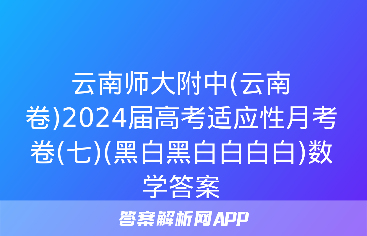 云南师大附中(云南卷)2024届高考适应性月考卷(七)(黑白黑白白白白)数学答案