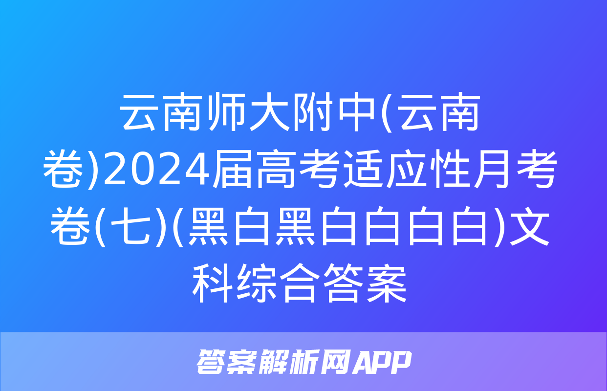 云南师大附中(云南卷)2024届高考适应性月考卷(七)(黑白黑白白白白)文科综合答案