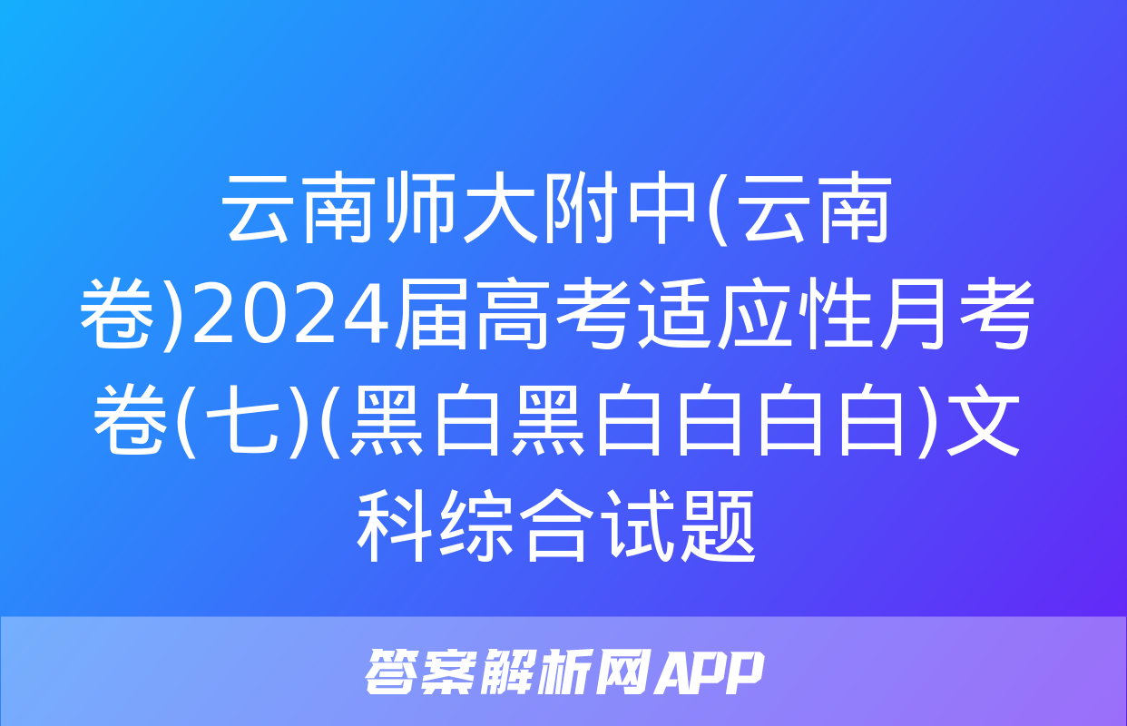 云南师大附中(云南卷)2024届高考适应性月考卷(七)(黑白黑白白白白)文科综合试题