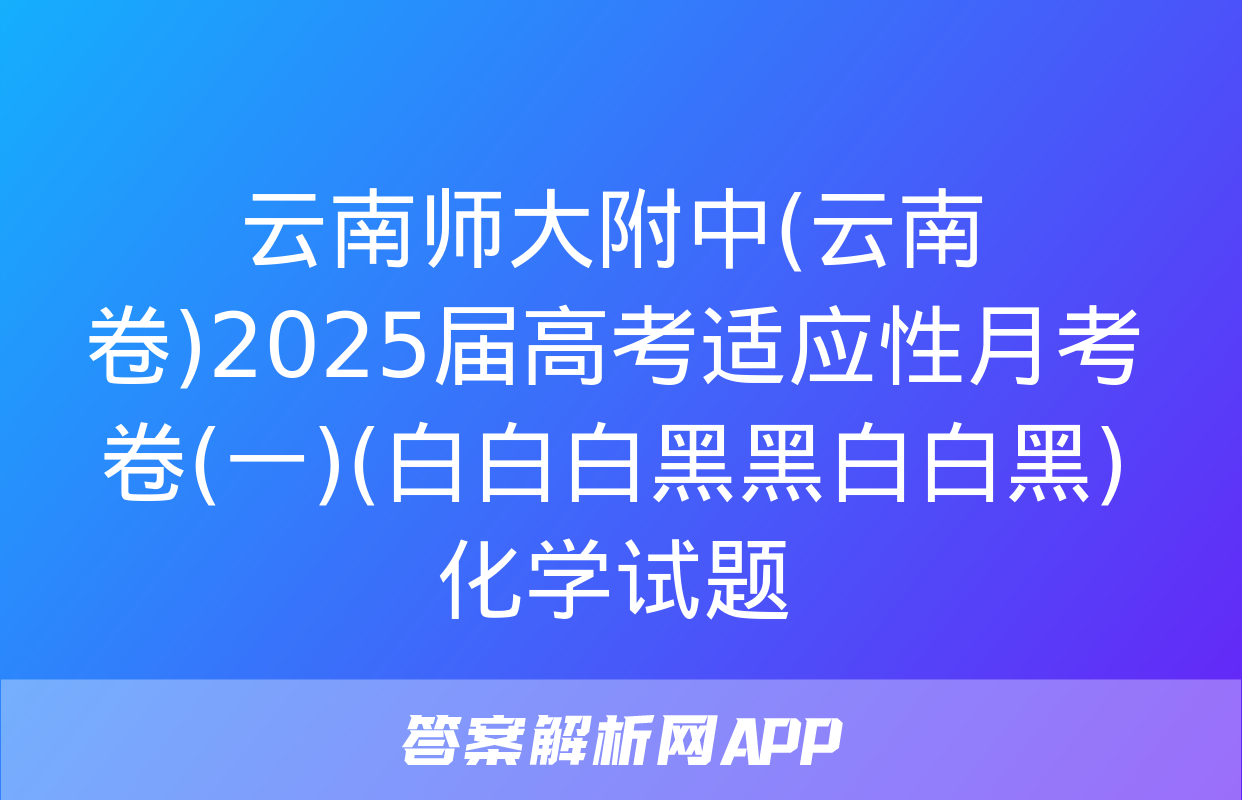 云南师大附中(云南卷)2025届高考适应性月考卷(一)(白白白黑黑白白黑)化学试题