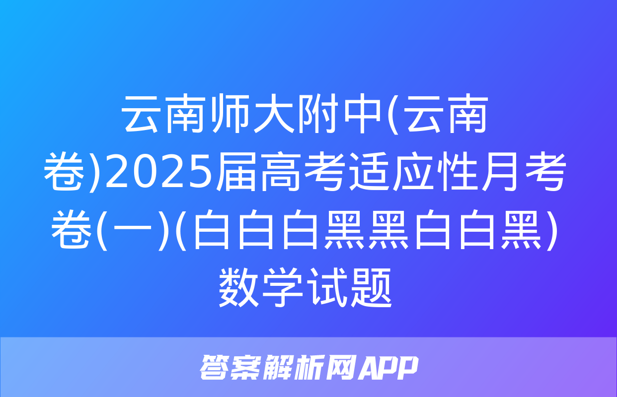 云南师大附中(云南卷)2025届高考适应性月考卷(一)(白白白黑黑白白黑)数学试题