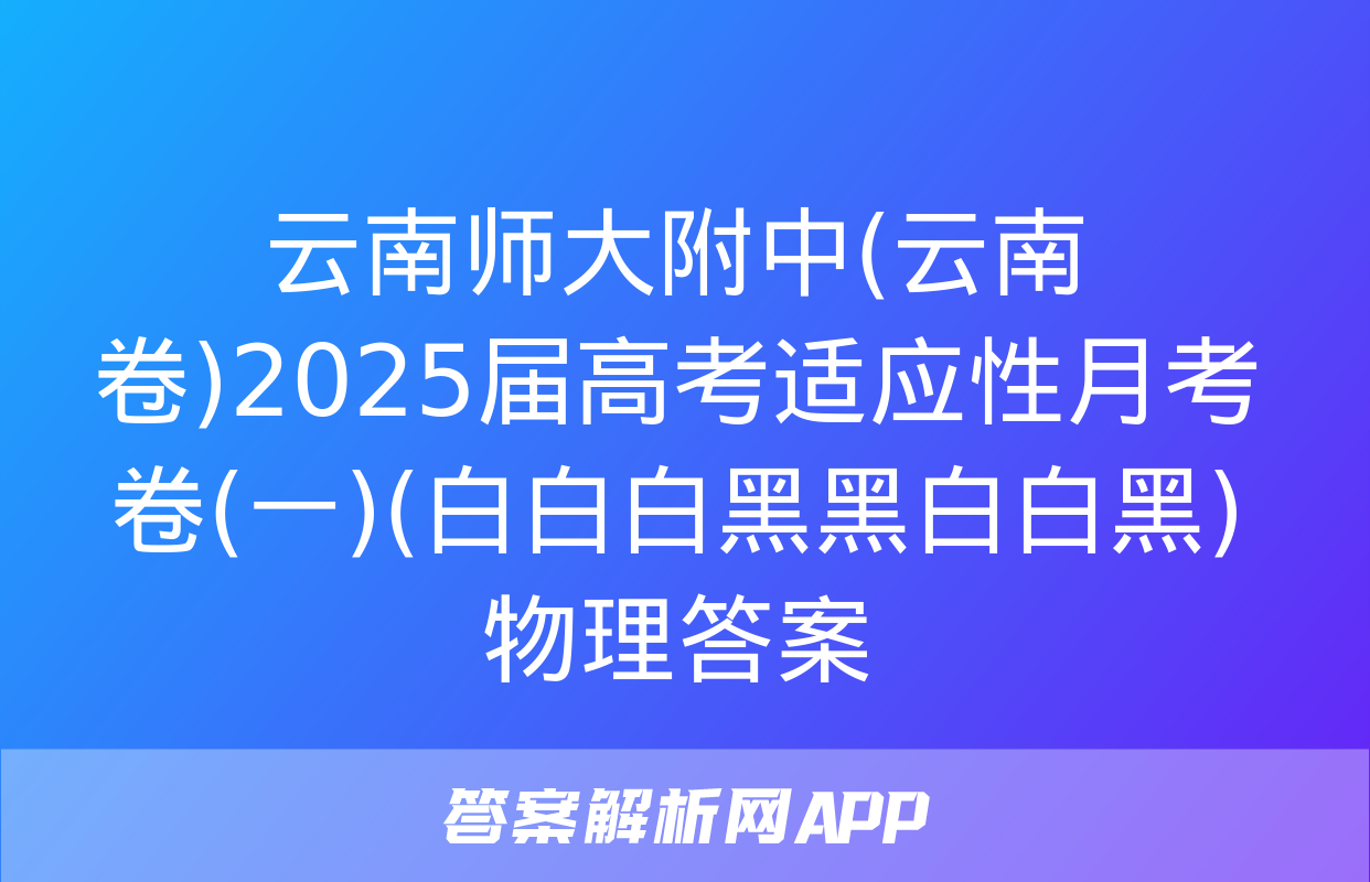 云南师大附中(云南卷)2025届高考适应性月考卷(一)(白白白黑黑白白黑)物理答案