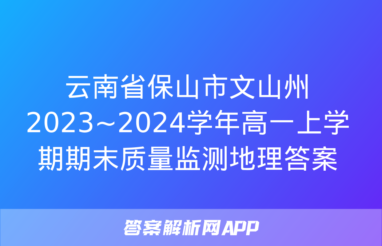 云南省保山市文山州2023~2024学年高一上学期期末质量监测地理答案