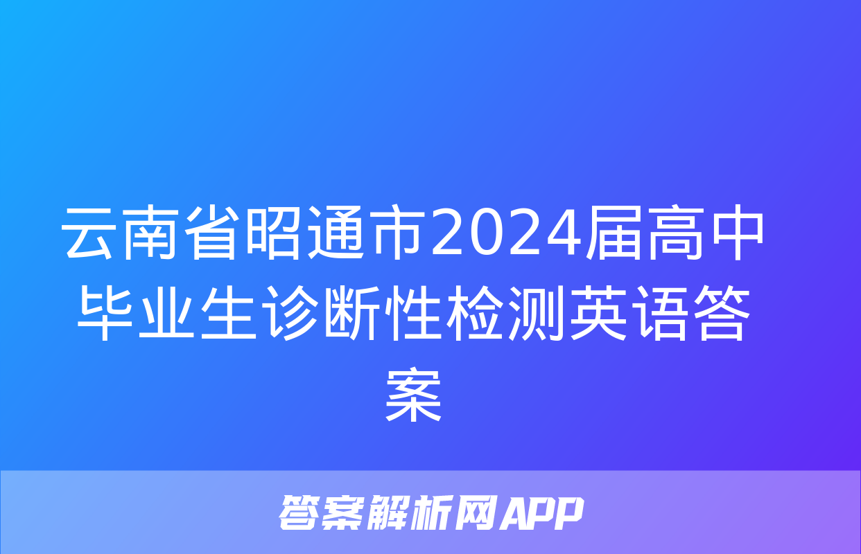 云南省昭通市2024届高中毕业生诊断性检测英语答案