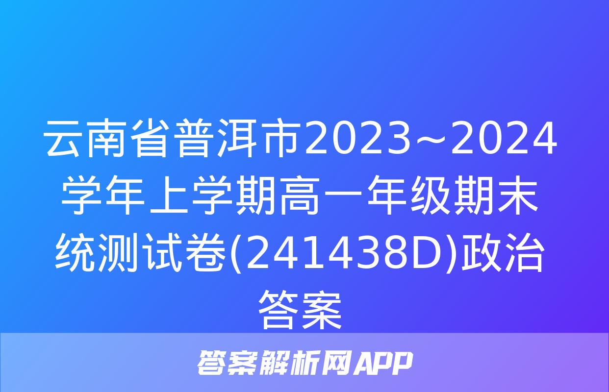 云南省普洱市2023~2024学年上学期高一年级期末统测试卷(241438D)政治答案