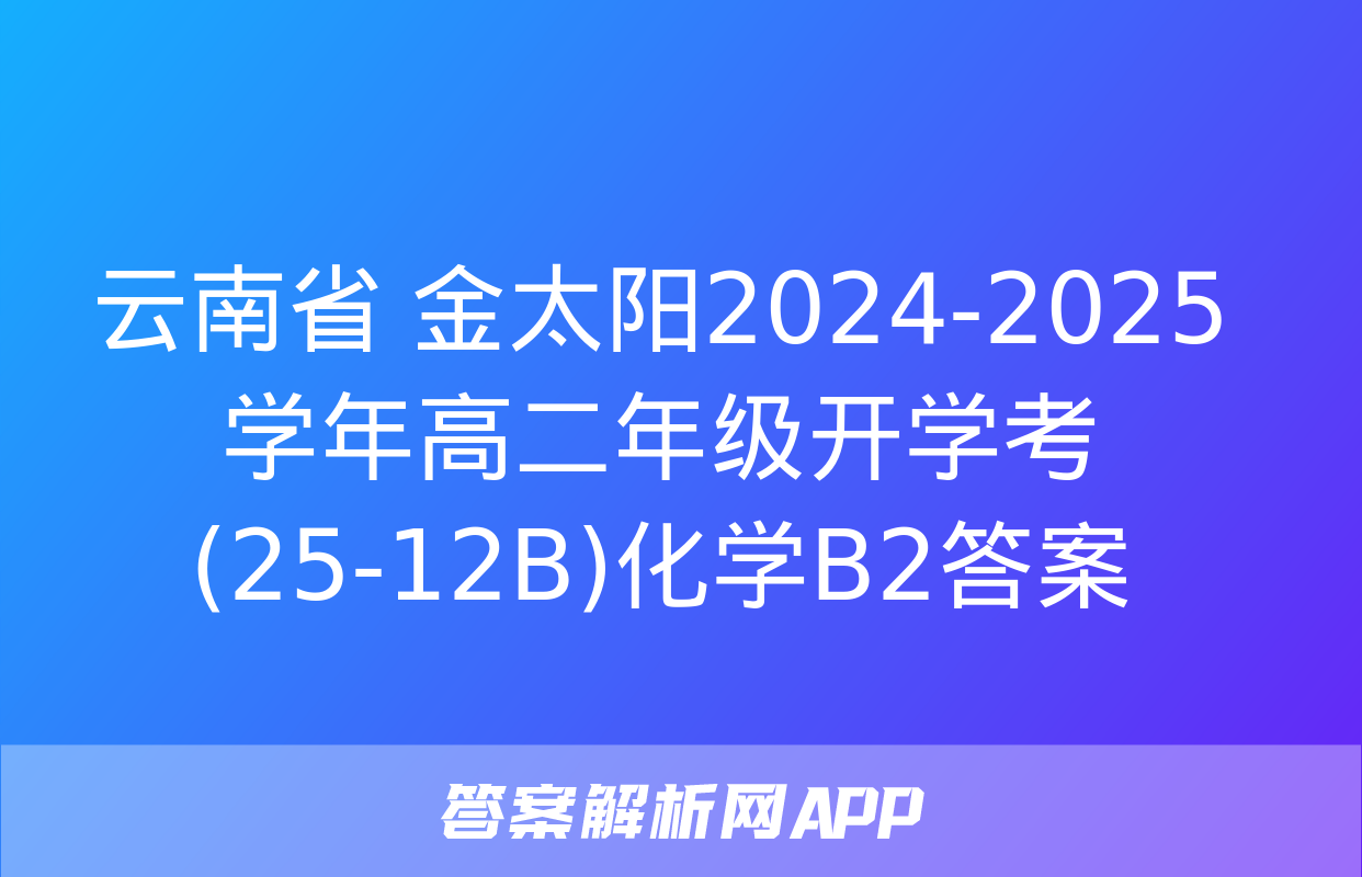 云南省 金太阳2024-2025学年高二年级开学考(25-12B)化学B2答案