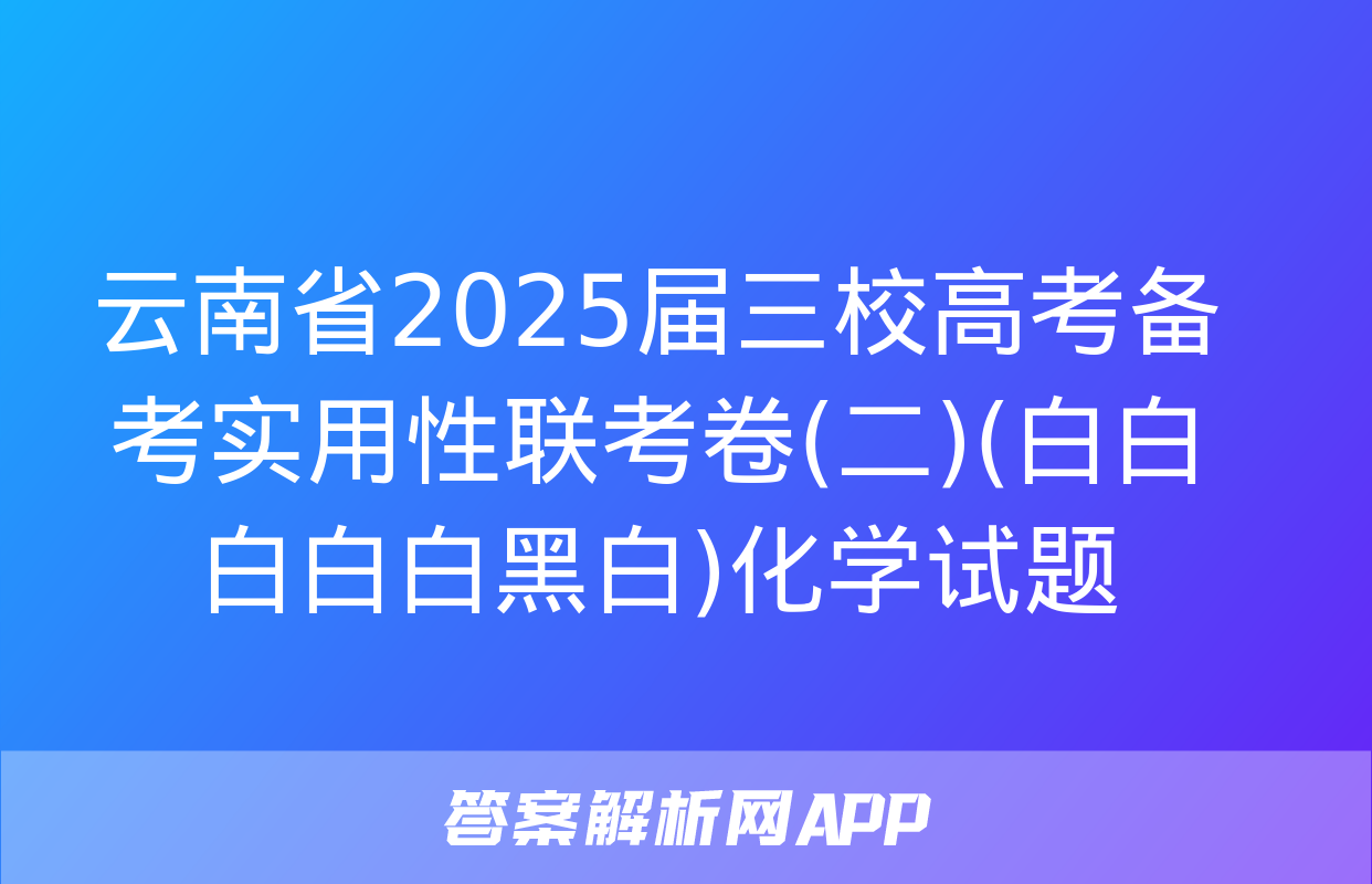 云南省2025届三校高考备考实用性联考卷(二)(白白白白白黑白)化学试题