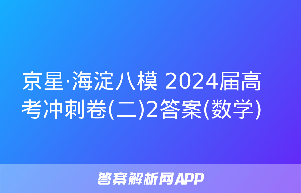 京星·海淀八模 2024届高考冲刺卷(二)2答案(数学)