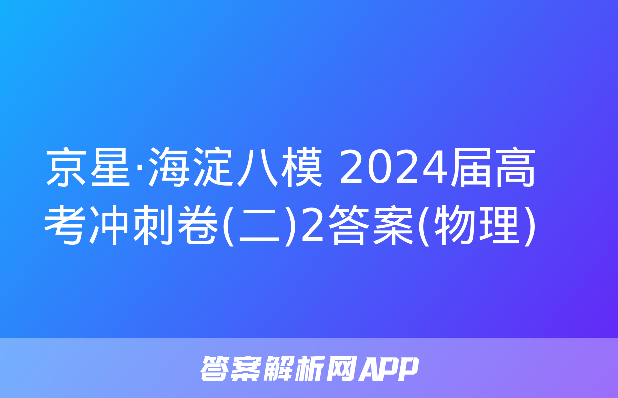 京星·海淀八模 2024届高考冲刺卷(二)2答案(物理)