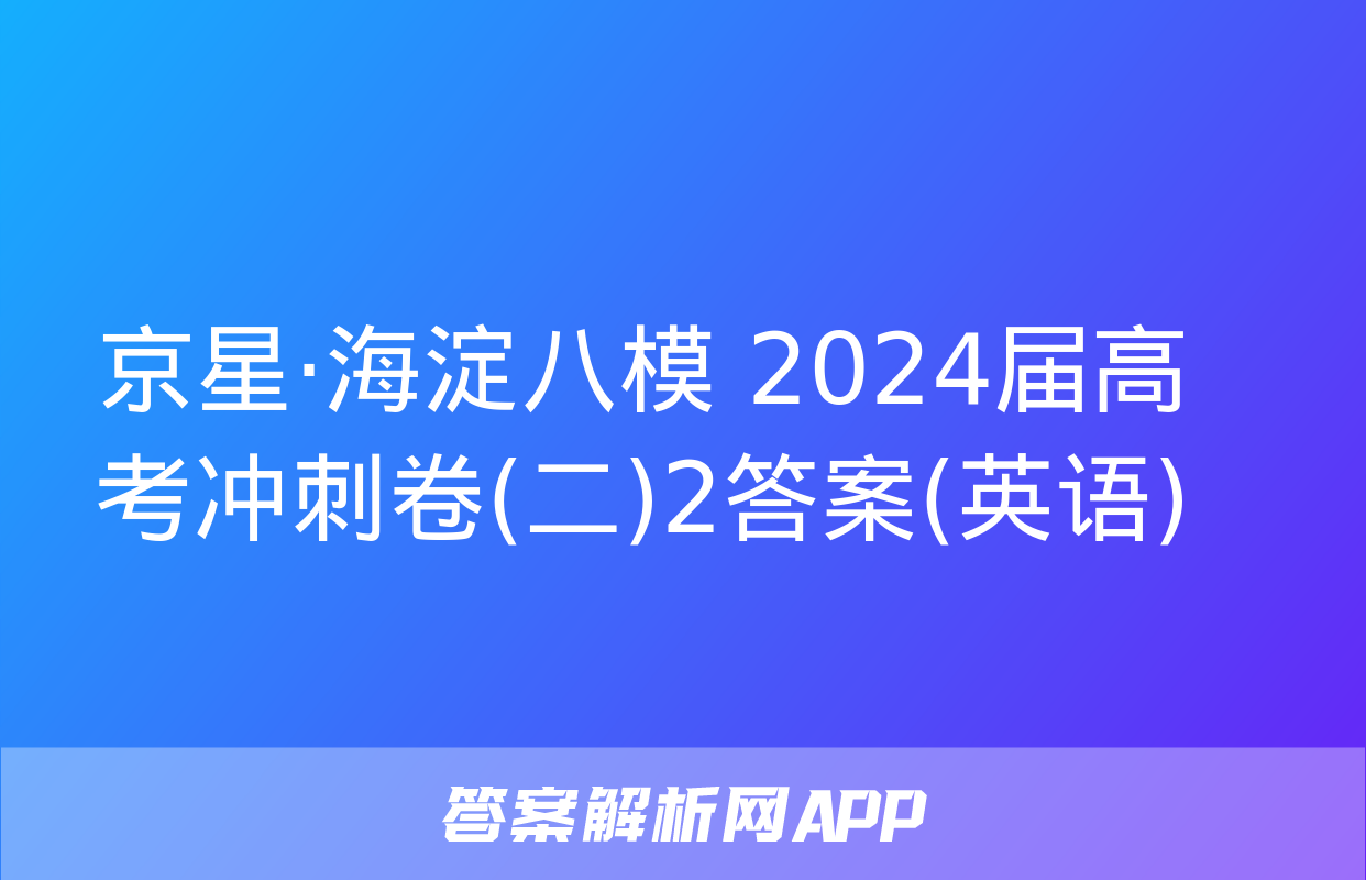 京星·海淀八模 2024届高考冲刺卷(二)2答案(英语)