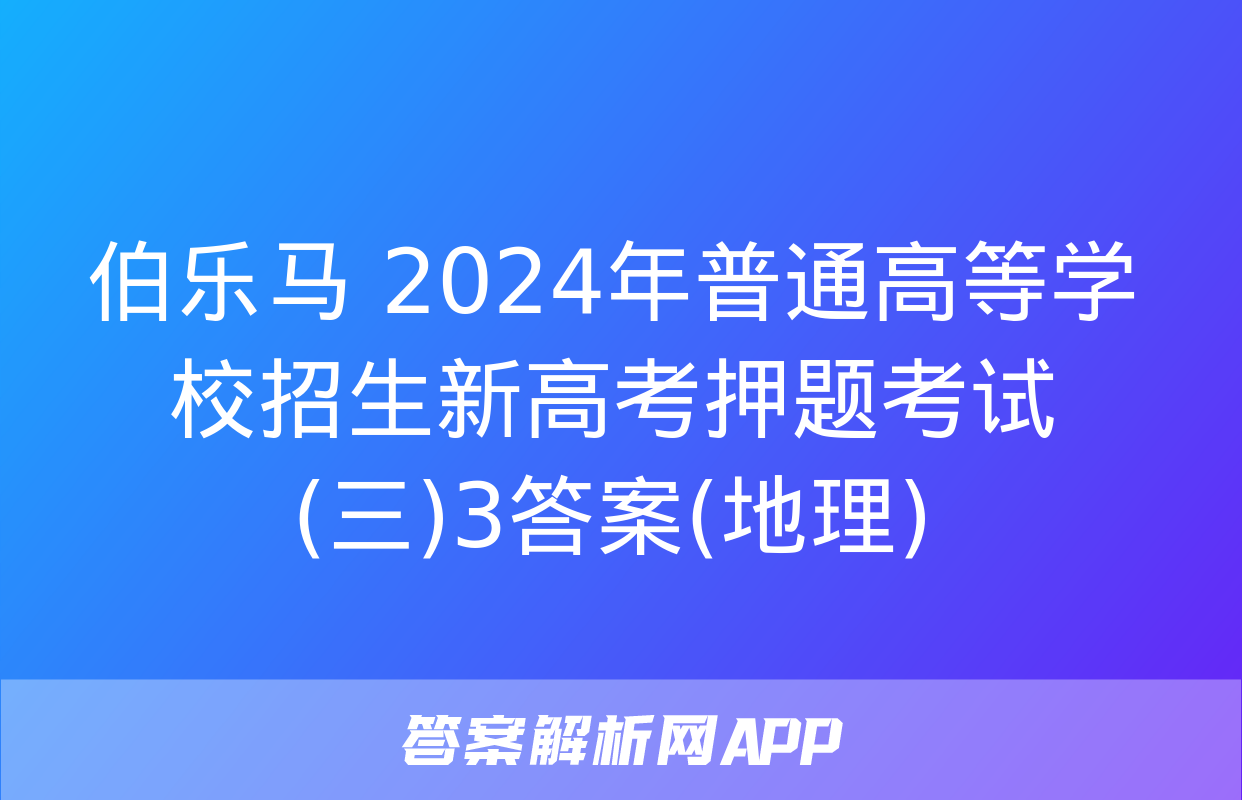 伯乐马 2024年普通高等学校招生新高考押题考试(三)3答案(地理)