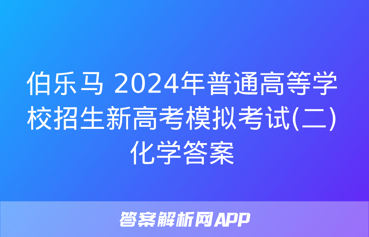 伯乐马 2024年普通高等学校招生新高考模拟考试(二)化学答案