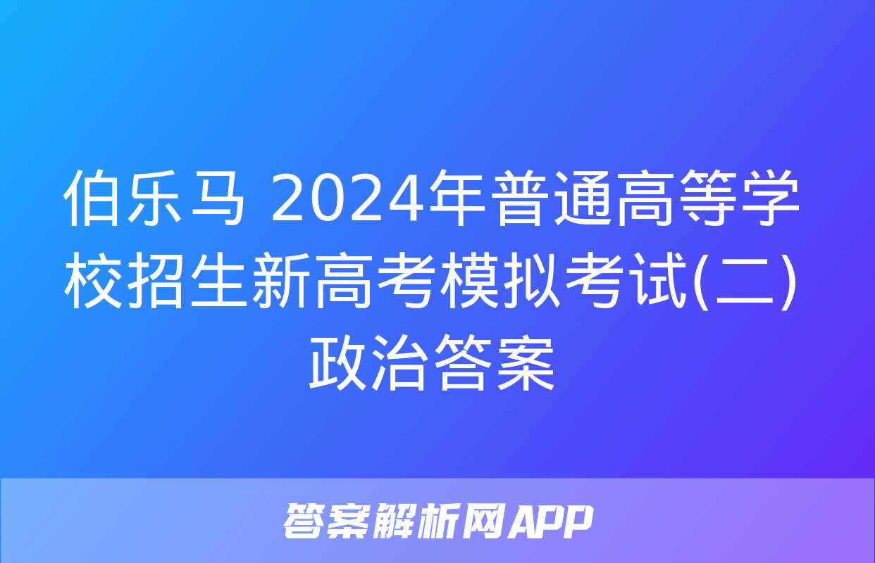 伯乐马 2024年普通高等学校招生新高考模拟考试(二)政治答案