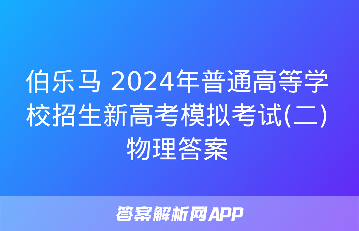 伯乐马 2024年普通高等学校招生新高考模拟考试(二)物理答案