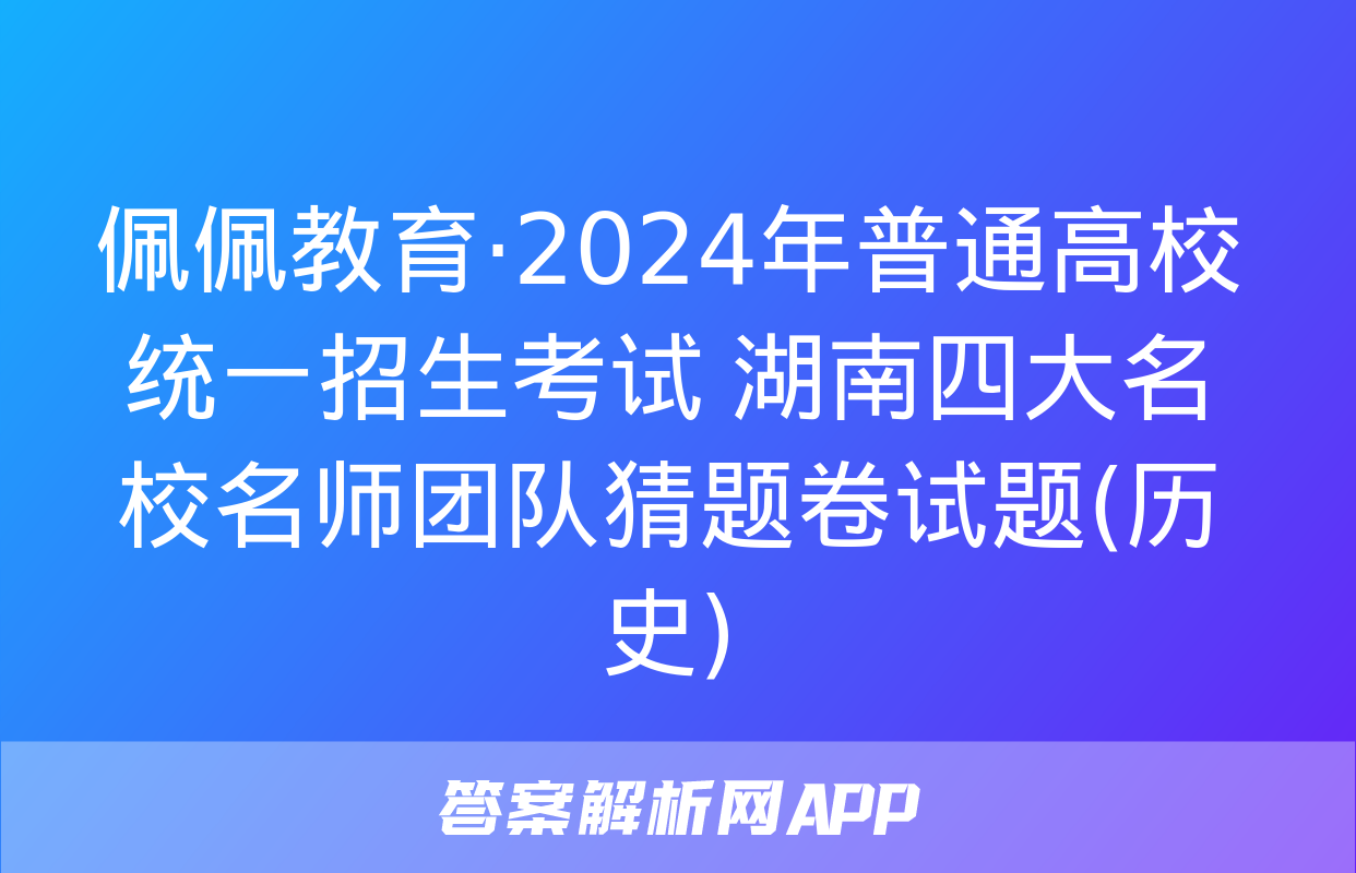 佩佩教育·2024年普通高校统一招生考试 湖南四大名校名师团队猜题卷试题(历史)