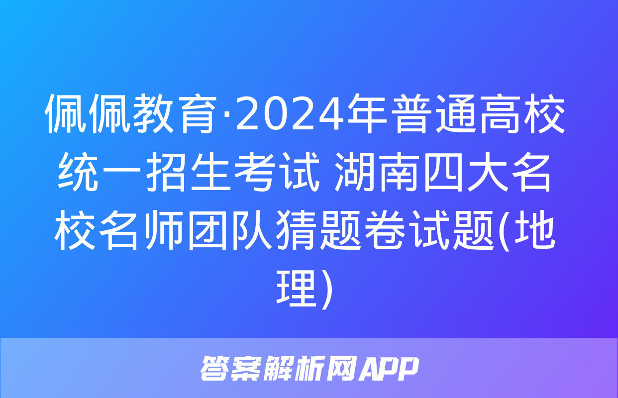 佩佩教育·2024年普通高校统一招生考试 湖南四大名校名师团队猜题卷试题(地理)